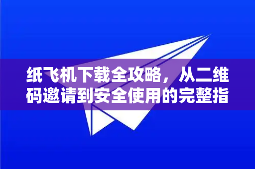 纸飞机下载全攻略，从二维码邀请到安全使用的完整指南