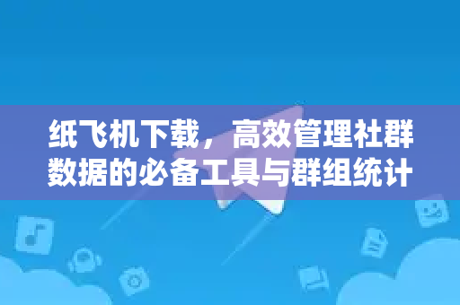 纸飞机下载，高效管理社群数据的必备工具与群组统计指南-第1张图片-纸飞机PC下载-纸飞机中文官网
