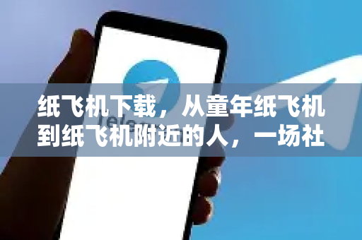 纸飞机下载，从童年纸飞机到纸飞机附近的人，一场社交与记忆的交织-第1张图片-纸飞机PC下载-纸飞机中文官网